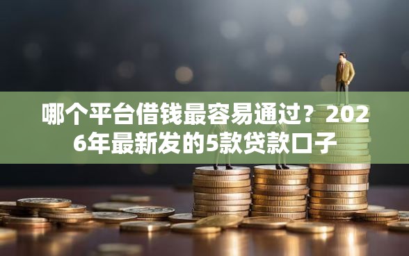 哪个平台借钱最容易通过？2026年最新发的5款贷款口子