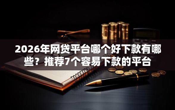2026年网贷平台哪个好下款有哪些？推荐7个容易下款的平台
