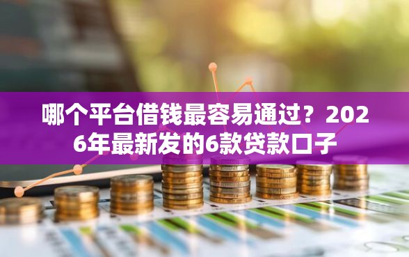 哪个平台借钱最容易通过？2026年最新发的6款贷款口子