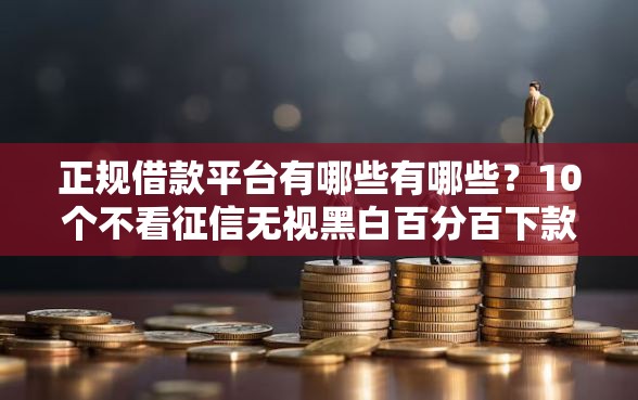 正规借款平台有哪些有哪些？10个不看征信无视黑白百分百下款网贷软件推荐给你