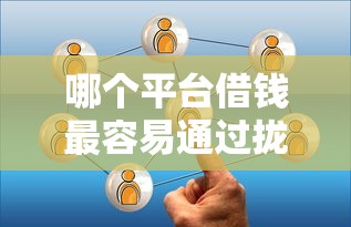 哪个平台借钱最容易通过拢共有哪些选择？6个信用借钱平台详解