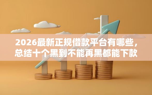 2026最新正规借款平台有哪些，总结十个黑到不能再黑都能下款的口子！