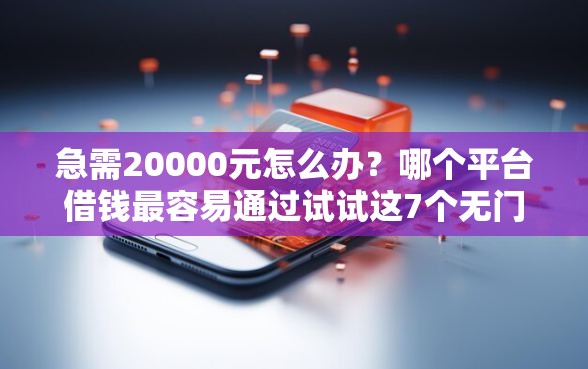 急需20000元怎么办？哪个平台借钱最容易通过试试这7个无门槛平台