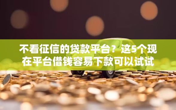 不看征信的贷款平台？这5个现在平台借钱容易下款可以试试