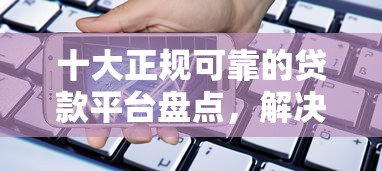 十大正规可靠的贷款平台盘点，解决正规借款平台有哪些的问题
