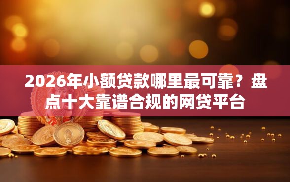 2026年小额贷款哪里最可靠？盘点十大靠谱合规的网贷平台