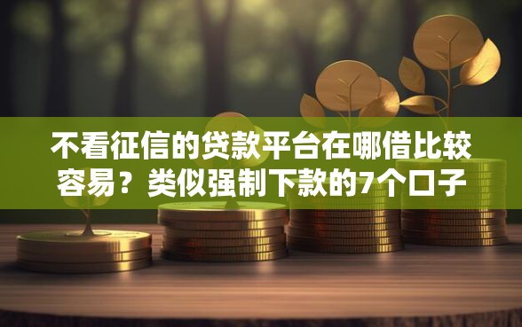 不看征信的贷款平台在哪借比较容易？类似强制下款的7个口子参考