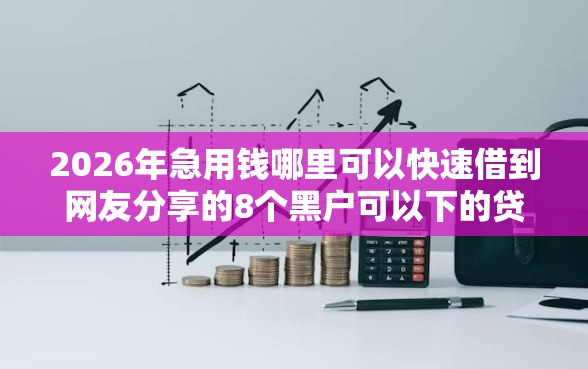 2026年急用钱哪里可以快速借到网友分享的8个黑户可以下的贷款口子我觉得不错！