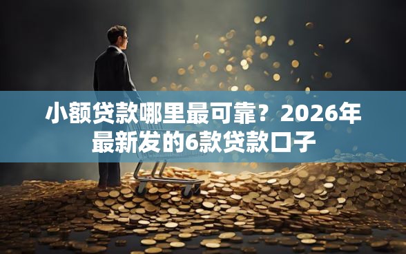 小额贷款哪里最可靠？2026年最新发的6款贷款口子