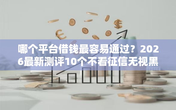哪个平台借钱最容易通过?2026最新测评10个不看征信无视黑白百分百下款网贷口子 哪个平台借钱最容易通过?2026最新测评10个不看征信无视黑白百分百下款网贷口子