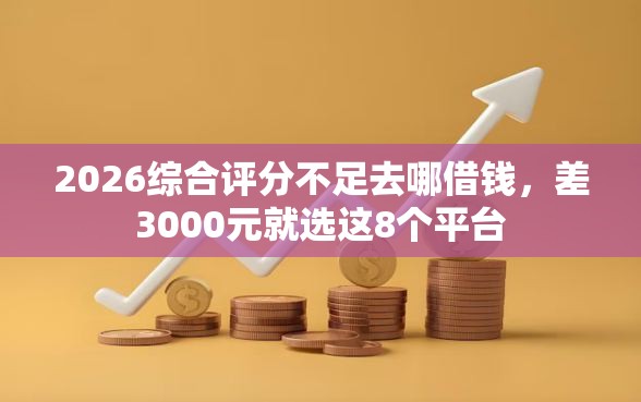 2026综合评分不足去哪借钱，差3000元就选这8个平台