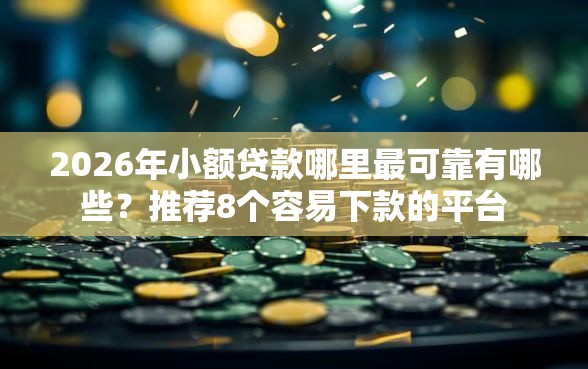 2026年小额贷款哪里最可靠有哪些？推荐8个容易下款的平台