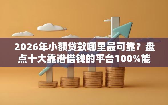 2026年小额贷款哪里最可靠？盘点十大靠谱借钱的平台100%能借到18周岁