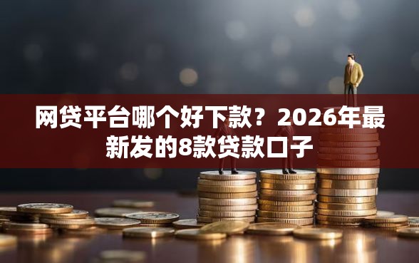 网贷平台哪个好下款？2026年最新发的8款贷款口子