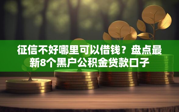 征信不好哪里可以借钱？盘点最新8个黑户公积金贷款口子