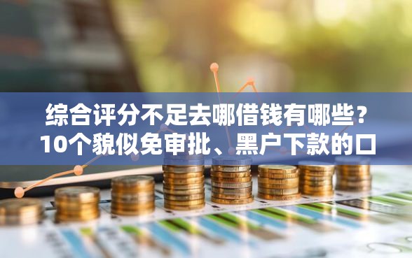 综合评分不足去哪借钱有哪些？10个貌似免审批、黑户下款的口子2025合集