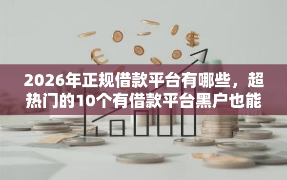 2026年正规借款平台有哪些，超热门的10个有借款平台黑户也能借推荐