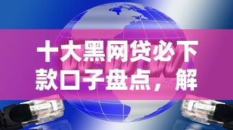 十大黑网贷必下款口子盘点，解决网贷平台哪个好下款的问题