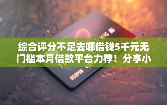 综合评分不足去哪借钱5千元无门槛本月借款平台力荐！分享小额网贷口子5千元无门槛借款
