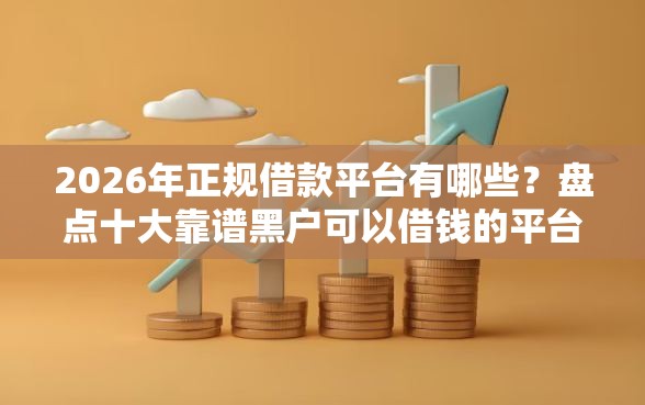 2026年正规借款平台有哪些？盘点十大靠谱黑户可以借钱的平台