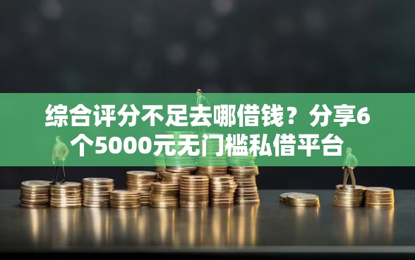 综合评分不足去哪借钱？分享6个5000元无门槛私借平台