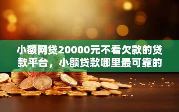 小额网贷20000元不看欠款的贷款平台,小额贷款哪里最可靠的8个平台介绍 小额网贷20000元不看欠款的贷款平台,小额贷款哪里最可靠的8个平台介绍