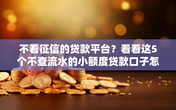 不看征信的贷款平台？看看这5个不查流水的小额度贷款口子怎么样