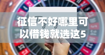 征信不好哪里可以借钱就选这5个6千元18岁借钱平台