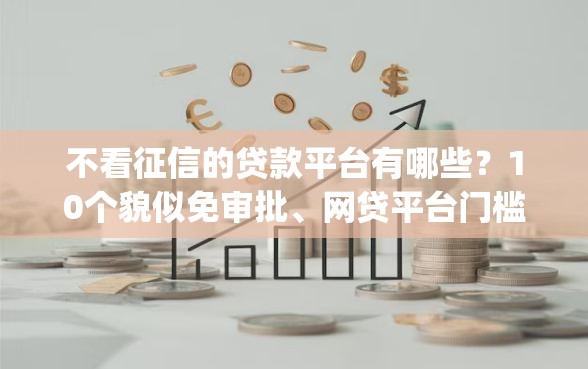 不看征信的贷款平台有哪些？10个貌似免审批、网贷平台门槛低一点的app合集
