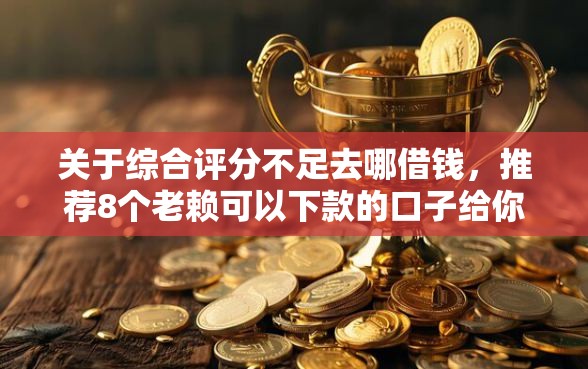 关于综合评分不足去哪借钱，推荐8个老赖可以下款的口子给你