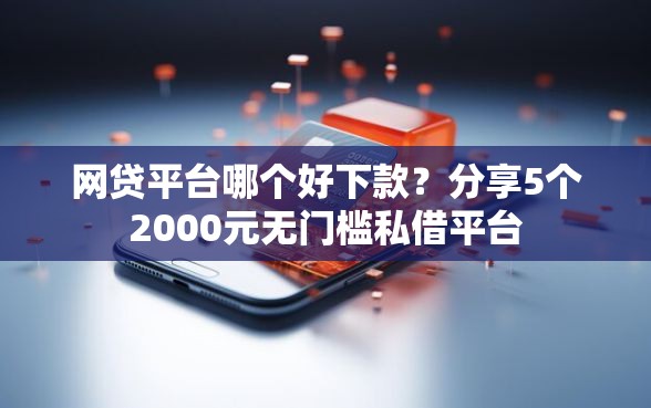 网贷平台哪个好下款？分享5个2000元无门槛私借平台