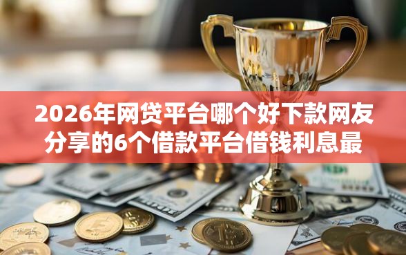 2026年网贷平台哪个好下款网友分享的6个借款平台借钱利息最低我觉得不错！