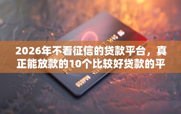2026年不看征信的贷款平台，真正能放款的10个比较好贷款的平台推荐