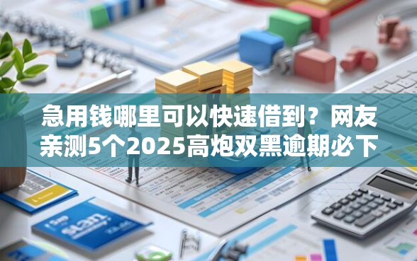 急用钱哪里可以快速借到？网友亲测5个2025高炮双黑逾期必下款口子盘点