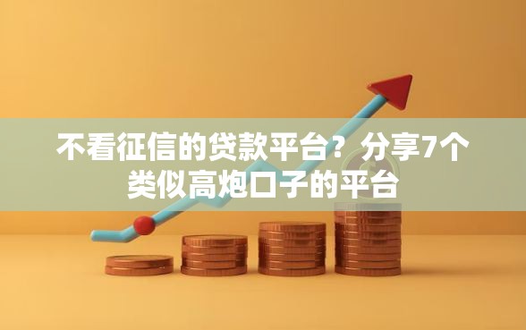 不看征信的贷款平台？分享7个类似高炮口子的平台