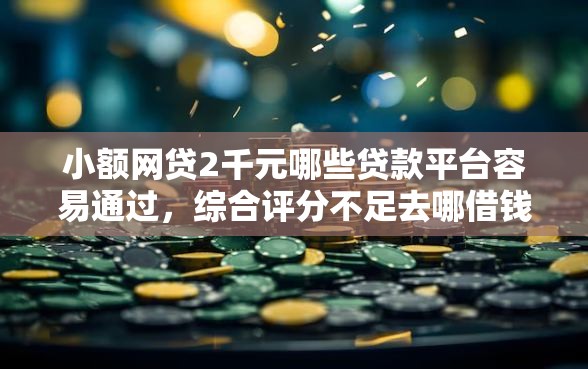 小额网贷2千元哪些贷款平台容易通过，综合评分不足去哪借钱的7个平台介绍