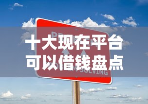 十大现在平台可以借钱盘点，解决哪个平台借钱最容易通过的问题