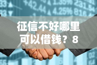 征信不好哪里可以借钱？8个支持下款到微信的花户必下的平台100%通过率