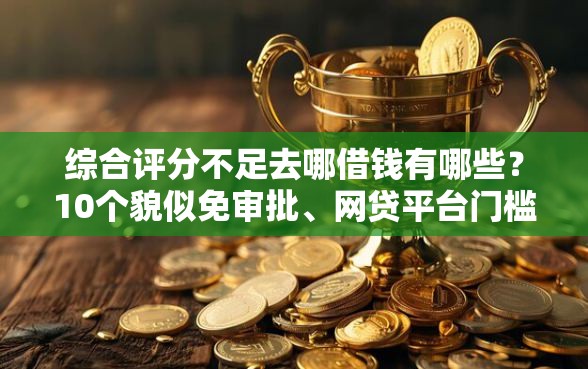 综合评分不足去哪借钱有哪些？10个貌似免审批、网贷平台门槛低一点的平台合集