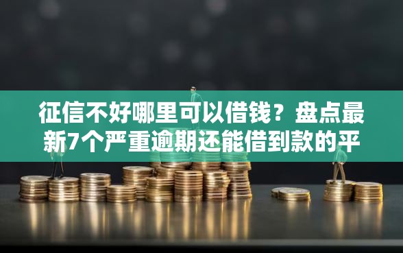 征信不好哪里可以借钱？盘点最新7个严重逾期还能借到款的平台