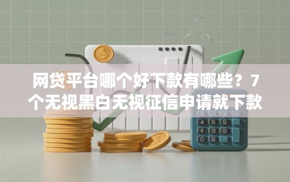 网贷平台哪个好下款有哪些？7个无视黑白无视征信申请就下款的app推荐给你