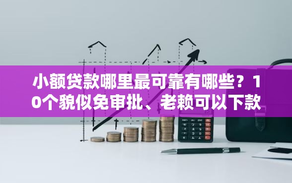 小额贷款哪里最可靠有哪些？10个貌似免审批、老赖可以下款的口子合集