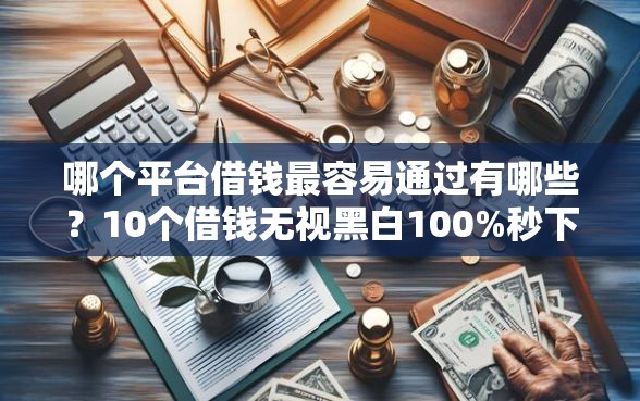 哪个平台借钱最容易通过有哪些？10个借钱无视黑白100%秒下口子推荐给你