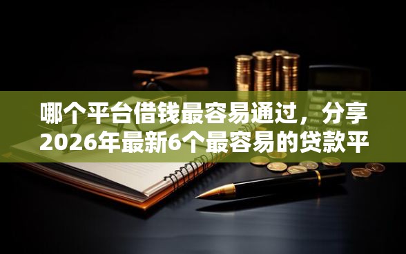 哪个平台借钱最容易通过,分享2026年最新6个最容易的贷款平台 哪个平台借钱最容易通过,分享2026年最新6个最容易的贷款平台