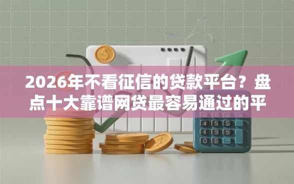 2026年不看征信的贷款平台?盘点十大靠谱网贷最容易通过的平台 2026年不看征信的贷款平台?盘点十大靠谱网贷最容易通过的平台