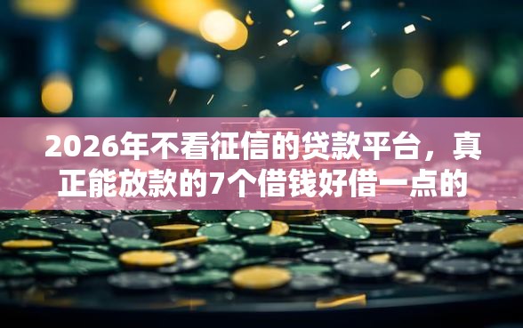 2026年不看征信的贷款平台,真正能放款的7个借钱好借一点的借款平台推荐 2026年不看征信的贷款平台,真正能放款的7个借钱好借一点的借款平台推荐