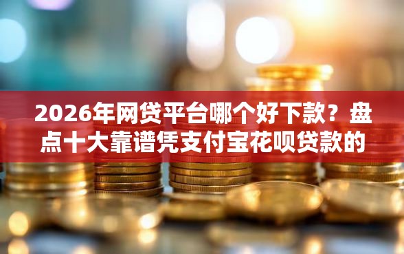 2026年网贷平台哪个好下款？盘点十大靠谱凭支付宝花呗贷款的平台