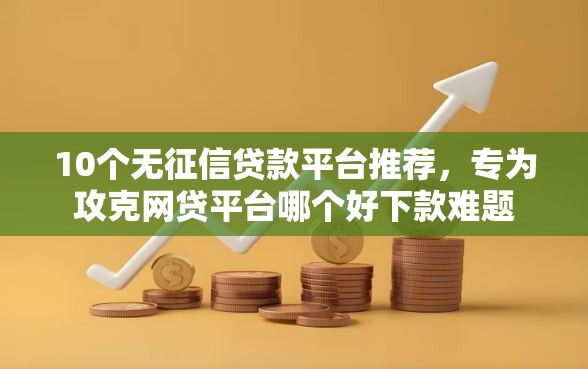 10个无征信贷款平台推荐，专为攻克网贷平台哪个好下款难题