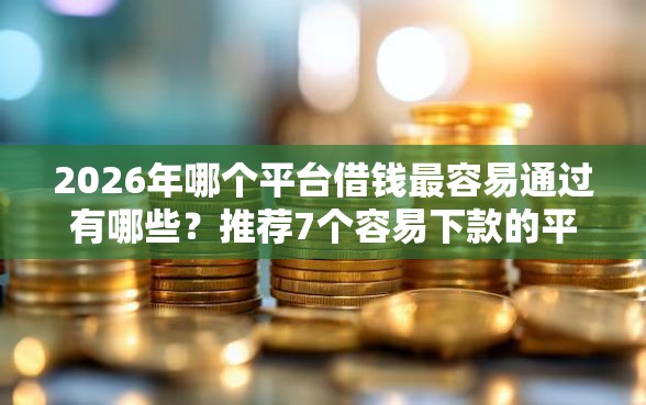 2026年哪个平台借钱最容易通过有哪些？推荐7个容易下款的平台