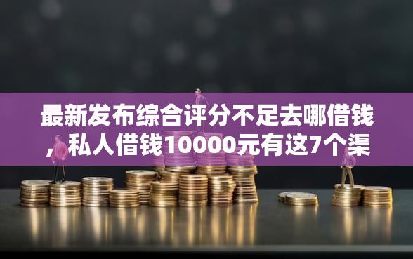 最新发布综合评分不足去哪借钱,私人借钱10000元有这7个渠道 最新发布综合评分不足去哪借钱,私人借钱10000元有这7个渠道